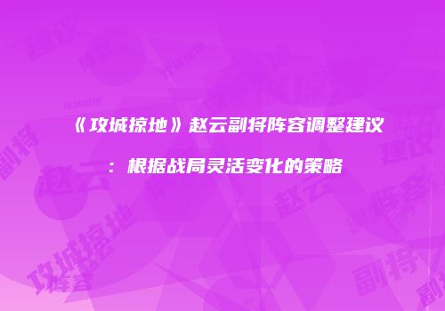 《攻城掠地》赵云副将阵容调整建议：根据战局灵活变化的策略