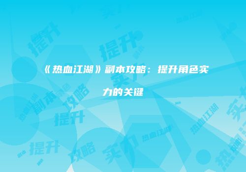 《热血江湖》副本攻略：提升角色实力的关键
