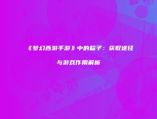 《梦幻西游手游》中的粽子：获取途径与游戏作用解析