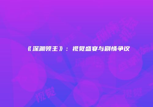 《深渊领主》：视觉盛宴与剧情争议