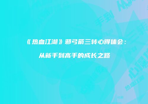 《热血江湖》邪弓箭三转心得体会：从新手到高手的成长之路