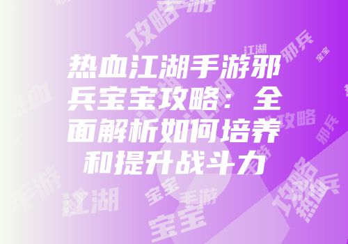 热血江湖手游邪兵宝宝攻略:全面解析如何培养和提升战斗力