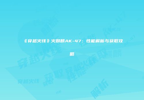 《穿越火线》火麒麟AK-47：性能解析与获取攻略
