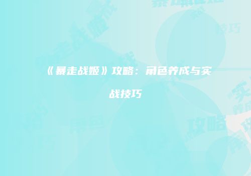 《暴走战姬》攻略：角色养成与实战技巧