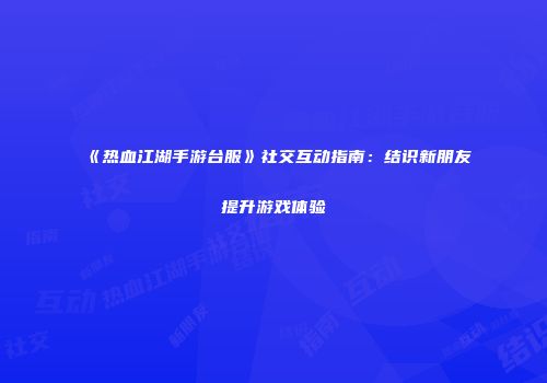 《热血江湖手游台服》社交互动指南：结识新朋友提升游戏体验