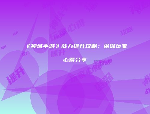 《神域手游》战力提升攻略：资深玩家心得分享