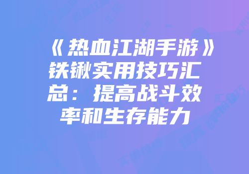 《热血江湖手游》铁锹实用技巧汇总：提高战斗效率和生存能力