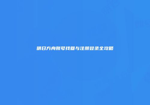 明日方舟账号找回与注册登录全攻略