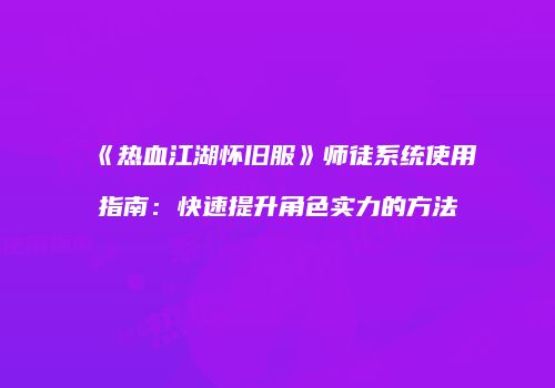 《热血江湖怀旧服》师徒系统使用指南：快速提升角色实力的方法