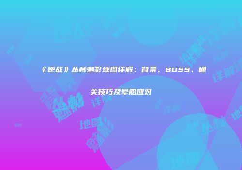 《逆战》丛林魅影地图详解：背景、BOSS、通关技巧及晕船应对
