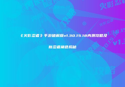 《火影忍者》手游破解版v1.30.15.18内测攻略及新忍者角色揭秘