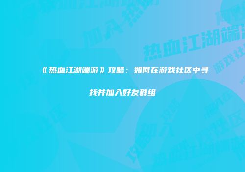 《热血江湖端游》攻略:如何在游戏社区中寻找并加入好友群组
