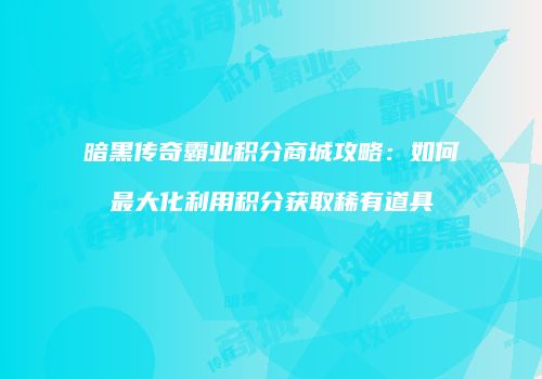 暗黑传奇霸业积分商城攻略：如何最大化利用积分获取稀有道具