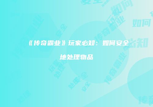《传奇霸业》玩家必知：如何安全地处理物品