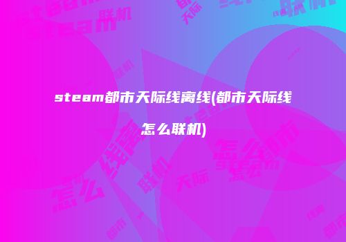 steam都市天际线离线(都市天际线怎么联机)