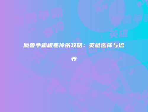 魔兽争霸极寒冷铁攻略：英雄选择与培养