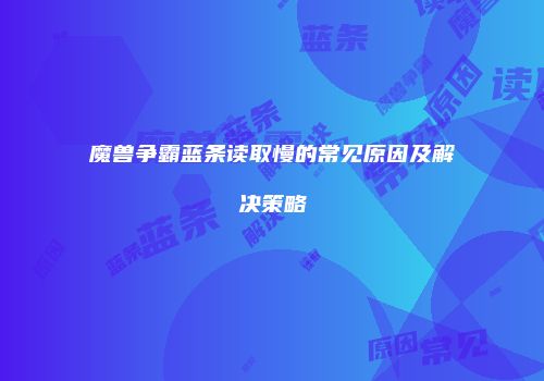 魔兽争霸蓝条读取慢的常见原因及解决策略