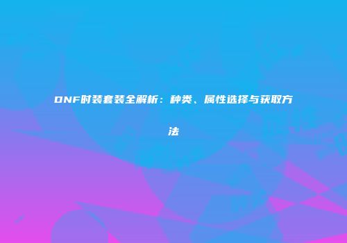 DNF时装套装全解析：种类、属性选择与获取方法