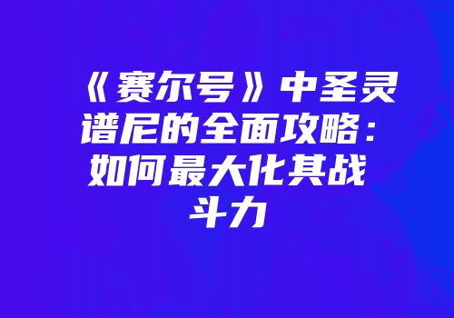 《赛尔号》中圣灵谱尼的全面攻略：如何最大化其战斗力