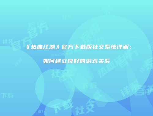 《热血江湖》官方下载版社交系统详解：如何建立良好的游戏关系