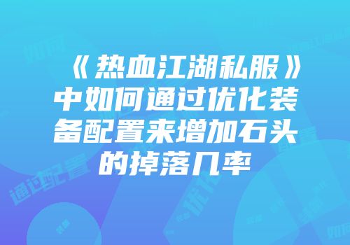 《热血江湖私服》中如何通过优化装备配置来增加石头的掉落几率
