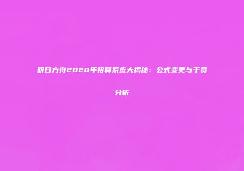 明日方舟2020年招募系统大揭秘：公式变更与干员分析