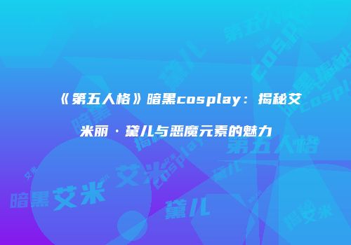 《第五人格》暗黑cosplay：揭秘艾米丽·黛儿与恶魔元素的魅力