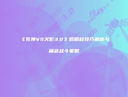 《死神VS火影3.2》斑瞬移技巧解析与角色战斗策略