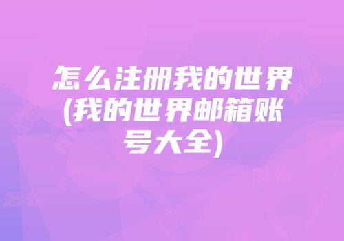 怎么注册我的世界(我的世界邮箱账号大全)