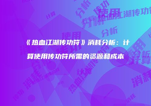 《热血江湖传功符》消耗分析：计算使用传功符所需的资源和成本