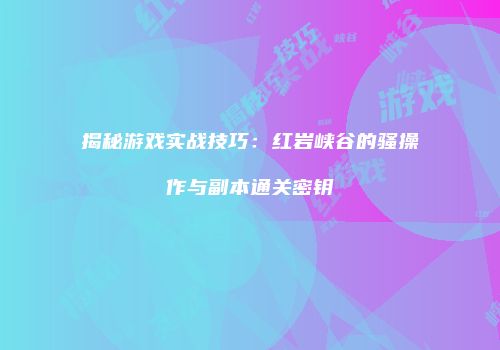 揭秘游戏实战技巧：红岩峡谷的骚操作与副本通关密钥