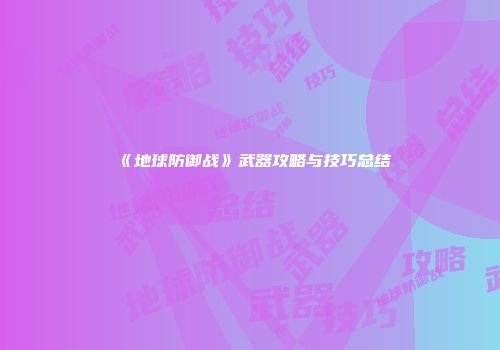 《地球防御战》武器攻略与技巧总结