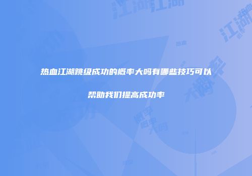热血江湖跳级成功的概率大吗有哪些技巧可以帮助我们提高成功率