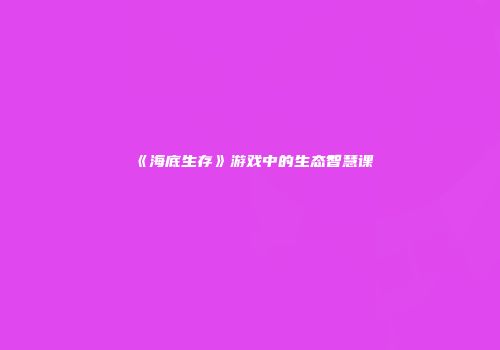 《海底生存》游戏中的生态智慧课