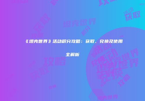 《坦克世界》活动积分攻略：获取、兑换及使用全解析