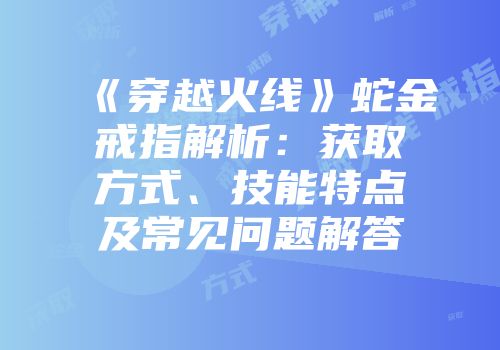 《穿越火线》蛇金戒指解析：获取方式、技能特点及常见问题解答