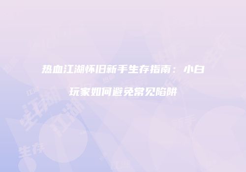 热血江湖怀旧新手生存指南：小白玩家如何避免常见陷阱