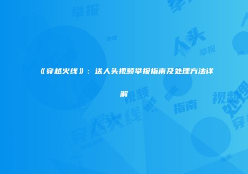 《穿越火线》：送人头视频举报指南及处理方法详解