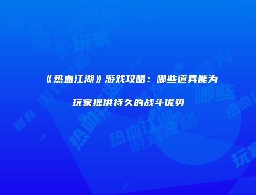 《热血江湖》游戏攻略：哪些道具能为玩家提供持久的战斗优势