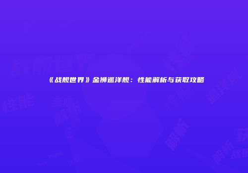 《战舰世界》金狮巡洋舰：性能解析与获取攻略