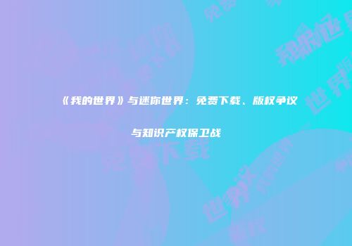 《我的世界》与迷你世界：免费下载、版权争议与知识产权保卫战