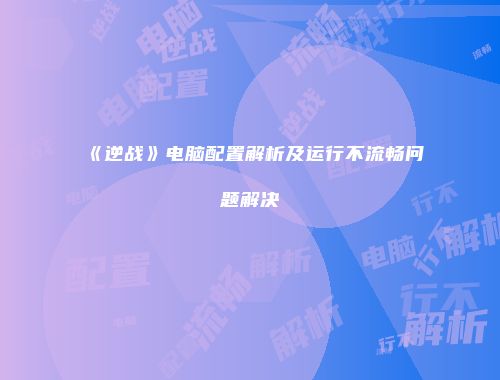 《逆战》电脑配置解析及运行不流畅问题解决