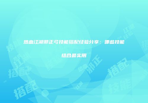 热血江湖邪正弓技能搭配经验分享：哪些技能组合最实用