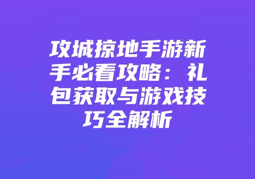 攻城掠地手游新手必看攻略：礼包获取与游戏技巧全解析