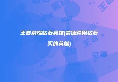 王者荣耀钻石英雄(最值得用钻石买的英雄)