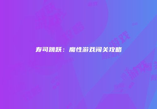 寿司跳跃：魔性游戏闯关攻略