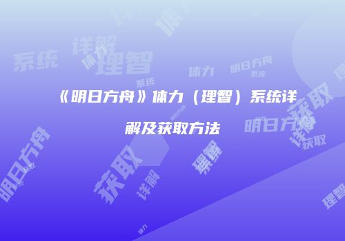 《明日方舟》体力（理智）系统详解及获取方法