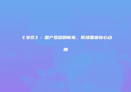 《女欢》：国产悬疑剧新宠，职场黑幕惊心动魄