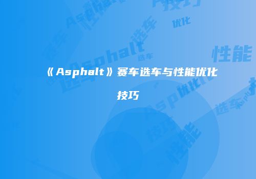 《Asphalt》赛车选车与性能优化技巧
