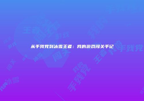 从手残党到冰雪王者：我的游戏闯关手记